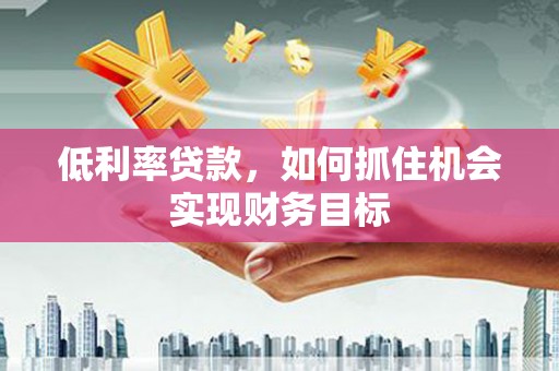 牧野低利率贷款，如何抓住机会实现财务目标