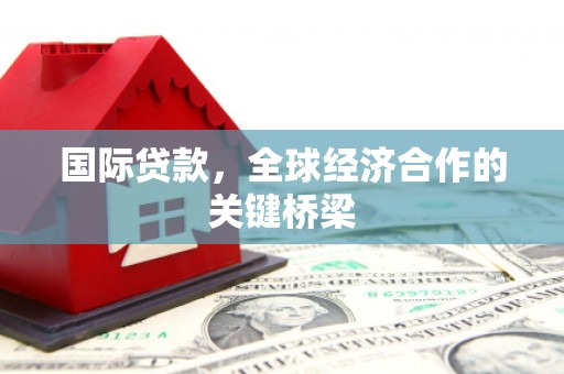 牧野国际贷款，全球经济合作的关键桥梁