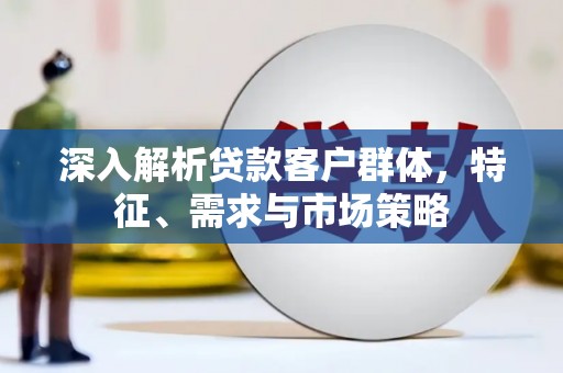 牧野深入解析贷款客户群体，特征、需求与市场策略
