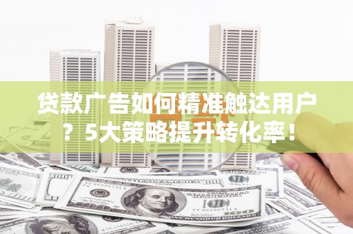 牧野贷款广告如何精准触达用户？5大策略提升转化率！