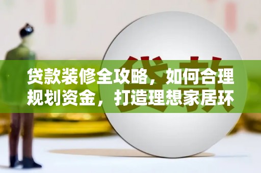 牧野贷款装修全攻略，如何合理规划资金，打造理想家居环境