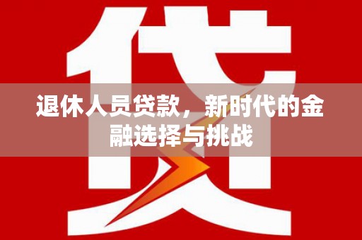 牧野退休人员贷款，新时代的金融选择与挑战