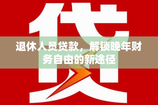 牧野退休人员贷款，解锁晚年财务自由的新途径