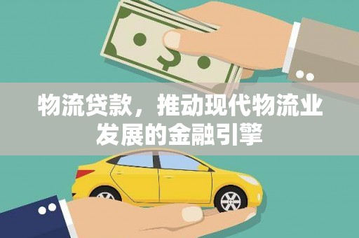 牧野物流贷款，推动现代物流业发展的金融引擎
