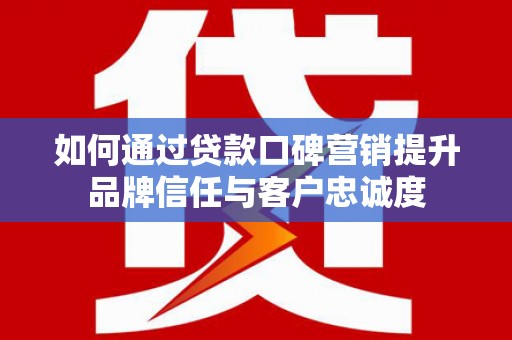 牧野如何通过贷款口碑营销提升品牌信任与客户忠诚度