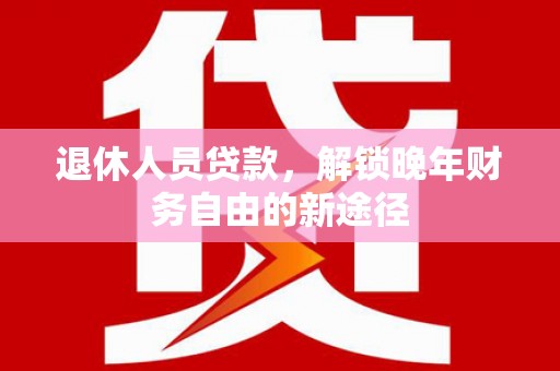 牧野退休人员贷款，解锁晚年财务自由的新途径