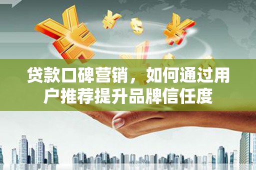 牧野贷款口碑营销，如何通过用户推荐提升品牌信任度