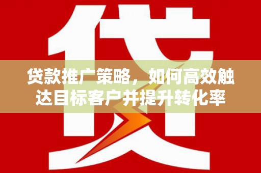 牧野贷款推广策略，如何高效触达目标客户并提升转化率