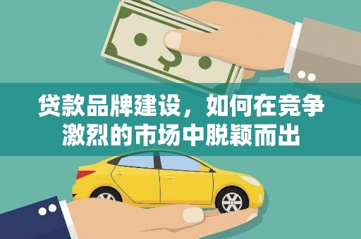 牧野贷款品牌建设，如何在竞争激烈的市场中脱颖而出