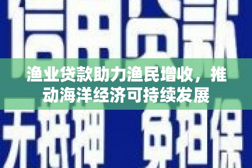 牧野渔业贷款助力渔民增收，推动海洋经济可持续发展
