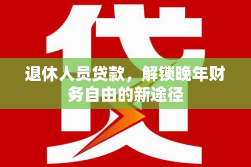 牧野退休人员贷款，解锁晚年财务自由的新途径