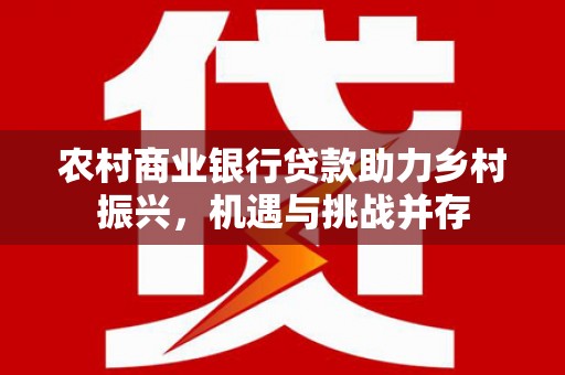 牧野农村商业银行贷款助力乡村振兴，机遇与挑战并存
