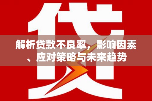 牧野解析贷款不良率，影响因素、应对策略与未来趋势