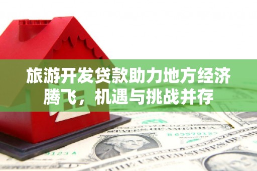 牧野旅游开发贷款助力地方经济腾飞，机遇与挑战并存