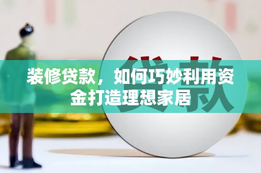 牧野装修贷款，如何巧妙利用资金打造理想家居