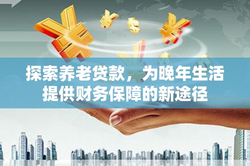 牧野探索养老贷款，为晚年生活提供财务保障的新途径