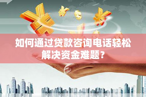 牧野如何通过贷款咨询电话轻松解决资金难题？