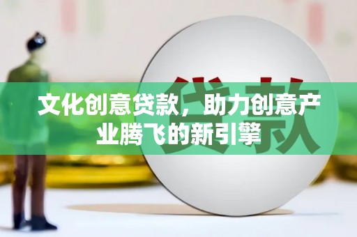 牧野文化创意贷款，助力创意产业腾飞的新引擎