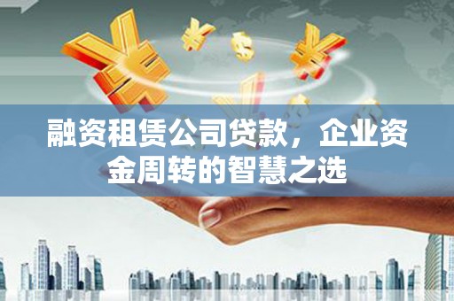 牧野融资租赁公司贷款，企业资金周转的智慧之选