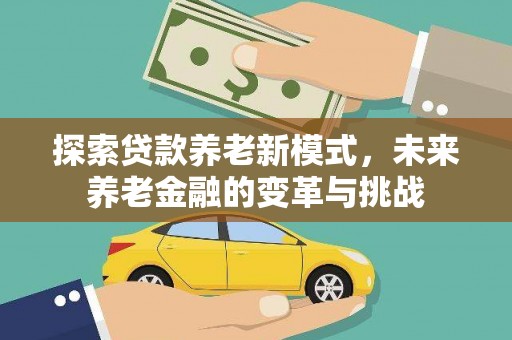 牧野探索贷款养老新模式，未来养老金融的变革与挑战