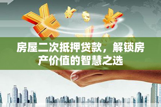 牧野房屋二次抵押贷款，解锁房产价值的智慧之选