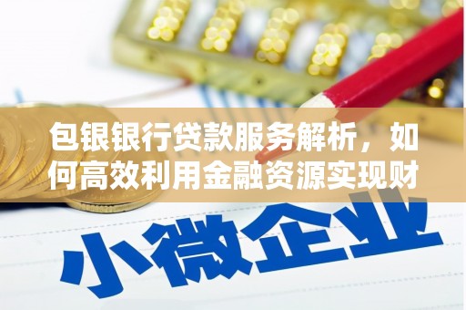 牧野包银银行贷款服务解析，如何高效利用金融资源实现财富增长