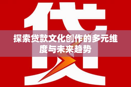 牧野探索贷款文化创作的多元维度与未来趋势