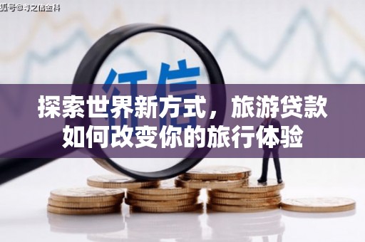 牧野探索世界新方式，旅游贷款如何改变你的旅行体验