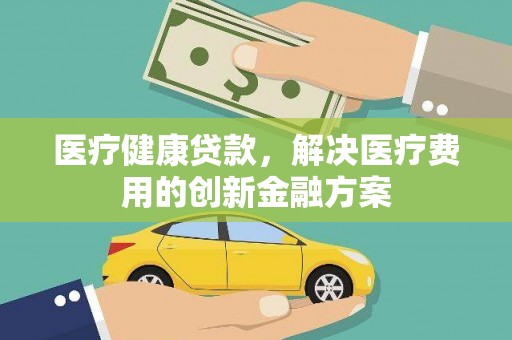 牧野医疗健康贷款，解决医疗费用的创新金融方案