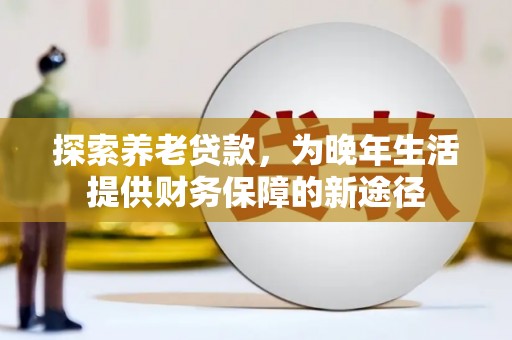 牧野探索养老贷款，为晚年生活提供财务保障的新途径