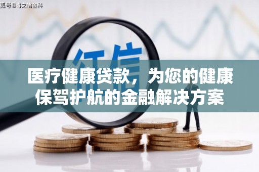 牧野医疗健康贷款，为您的健康保驾护航的金融解决方案