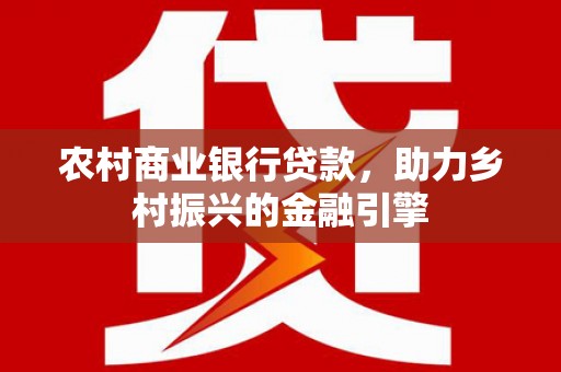 牧野农村商业银行贷款，助力乡村振兴的金融引擎