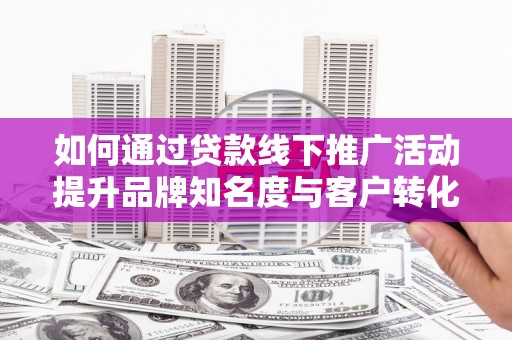 牧野如何通过贷款线下推广活动提升品牌知名度与客户转化率