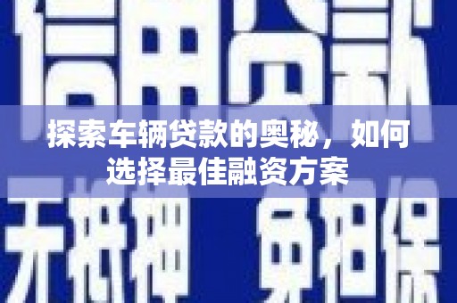 牧野探索车辆贷款的奥秘，如何选择最佳融资方案