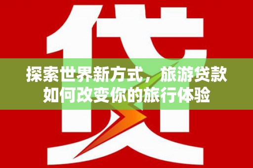牧野探索世界新方式，旅游贷款如何改变你的旅行体验