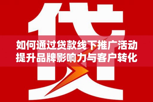 牧野如何通过贷款线下推广活动提升品牌影响力与客户转化率