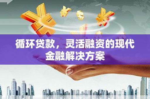 牧野循环贷款，灵活融资的现代金融解决方案