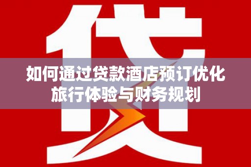 牧野如何通过贷款酒店预订优化旅行体验与财务规划