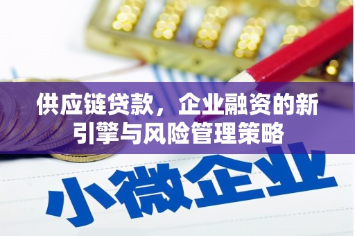 牧野供应链贷款，企业融资的新引擎与风险管理策略