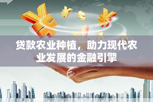 牧野贷款农业种植，助力现代农业发展的金融引擎