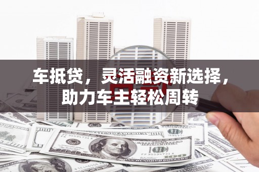 牧野车抵贷，灵活融资新选择，助力车主轻松周转