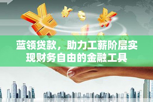 牧野蓝领贷款，助力工薪阶层实现财务自由的金融工具