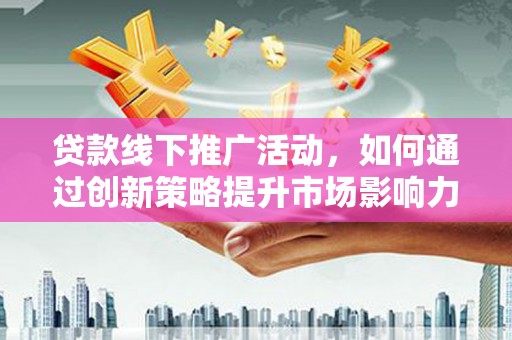 牧野贷款线下推广活动，如何通过创新策略提升市场影响力