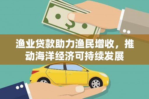 牧野渔业贷款助力渔民增收，推动海洋经济可持续发展