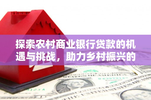 牧野探索农村商业银行贷款的机遇与挑战，助力乡村振兴的金融引擎