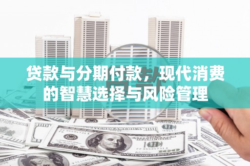 牧野贷款与分期付款，现代消费的智慧选择与风险管理