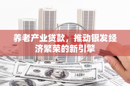 牧野养老产业贷款，推动银发经济繁荣的新引擎