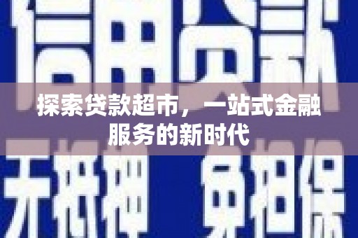 牧野探索贷款超市，一站式金融服务的新时代