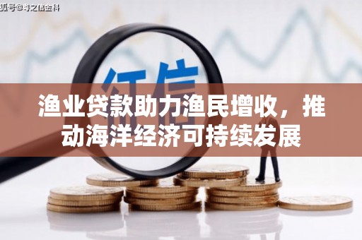 牧野渔业贷款助力渔民增收，推动海洋经济可持续发展