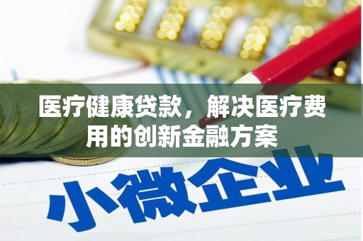 牧野医疗健康贷款，解决医疗费用的创新金融方案